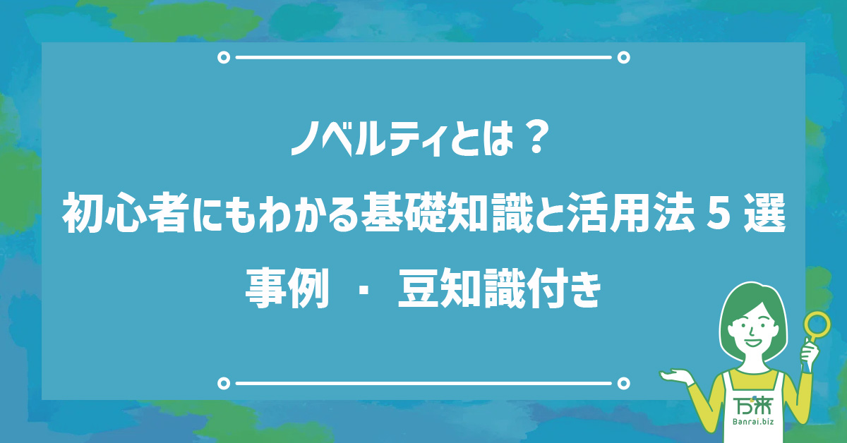 ノベルティとは？初心者にもわかる基礎知識と活用法5選事例・豆知識付き
